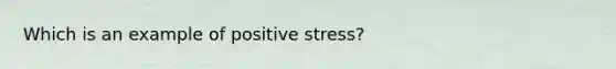 Which is an example of positive stress?