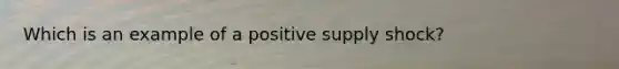 Which is an example of a positive supply shock?