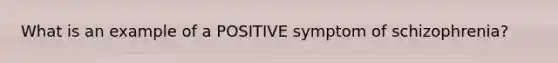 What is an example of a POSITIVE symptom of schizophrenia?