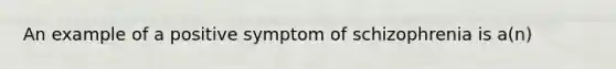 An example of a positive symptom of schizophrenia is a(n)