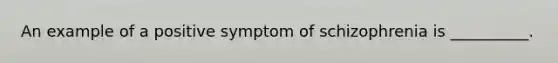 An example of a positive symptom of schizophrenia is __________.