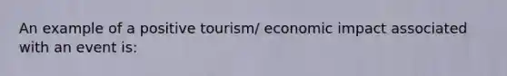 An example of a positive tourism/ economic impact associated with an event is: