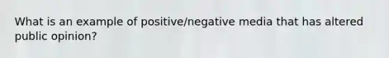 What is an example of positive/negative media that has altered public opinion?