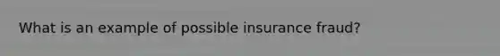 What is an example of possible insurance fraud?