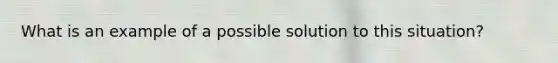 What is an example of a possible solution to this situation?