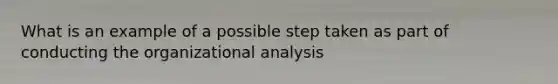 What is an example of a possible step taken as part of conducting the organizational analysis