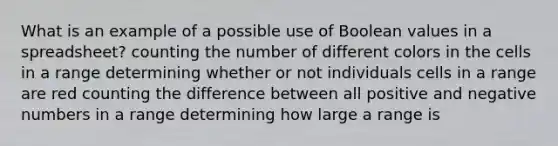 What is an example of a possible use of Boolean values in a spreadsheet? counting the number of different colors in the cells in a range determining whether or not individuals cells in a range are red counting the difference between all positive and negative numbers in a range determining how large a range is