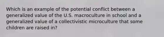 Which is an example of the potential conflict between a generalized value of the U.S. macroculture in school and a generalized value of a collectivistic microculture that some children are raised in?