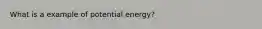 What is a example of potential energy?