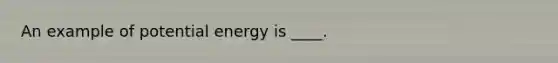 An example of potential energy is ____.