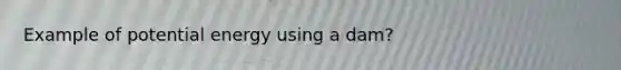 Example of potential energy using a dam?