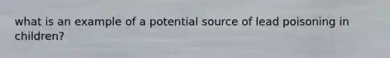 what is an example of a potential source of lead poisoning in children?