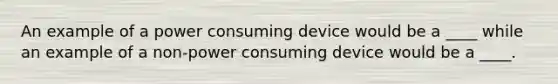 An example of a power consuming device would be a ____ while an example of a non-power consuming device would be a ____.