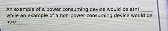 An example of a power consuming device would be a(n) _____ while an example of a non-power consuming device would be a(n) _____.