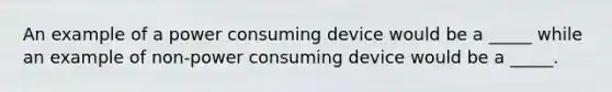 An example of a power consuming device would be a _____ while an example of non-power consuming device would be a _____.