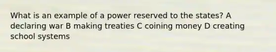 What is an example of a power reserved to the states? A declaring war B making treaties C coining money D creating school systems