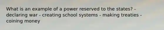 What is an example of a power reserved to the states? - declaring war - creating school systems - making treaties - coining money