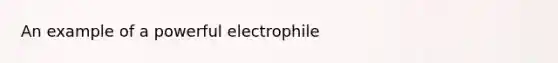 An example of a powerful electrophile