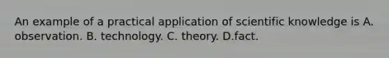 An example of a practical application of scientific knowledge is A. observation. B. technology. C. theory. D.fact.