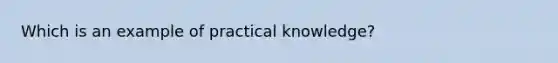 Which is an example of practical knowledge?