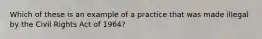 Which of these is an example of a practice that was made illegal by the Civil Rights Act of 1964?