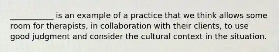 ___________ is an example of a practice that we think allows some room for therapists, in collaboration with their clients, to use good judgment and consider the cultural context in the situation.