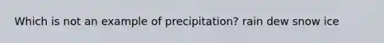 Which is not an example of precipitation? rain dew snow ice