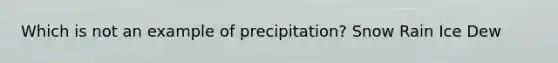 Which is not an example of precipitation? Snow Rain Ice Dew