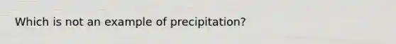 Which is not an example of precipitation?