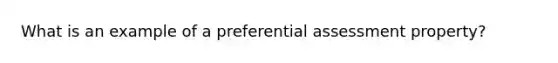 What is an example of a preferential assessment property?