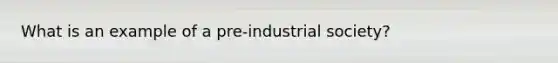 What is an example of a pre-industrial society?