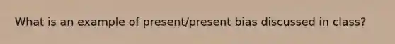 What is an example of present/present bias discussed in class?