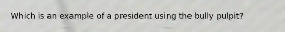 Which is an example of a president using the bully pulpit?