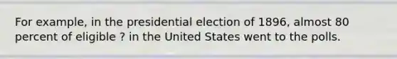 For example, in the presidential election of 1896, almost 80 percent of eligible ? in the United States went to the polls.