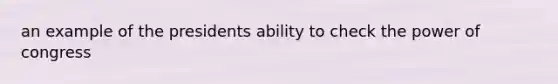 an example of the presidents ability to check the power of congress
