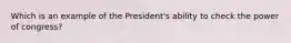 Which is an example of the President's ability to check the power of congress?