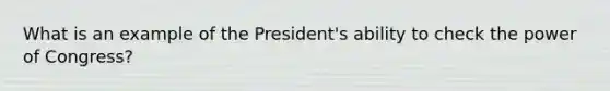 What is an example of the President's ability to check the power of Congress?