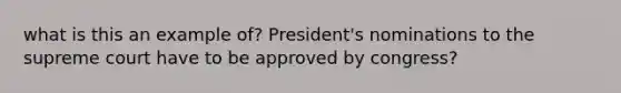 what is this an example of? President's nominations to the supreme court have to be approved by congress?