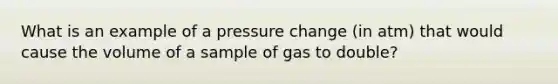 What is an example of a pressure change (in atm) that would cause the volume of a sample of gas to double?