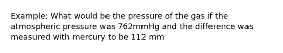 Example: What would be the pressure of the gas if the atmospheric pressure was 762mmHg and the difference was measured with mercury to be 112 mm