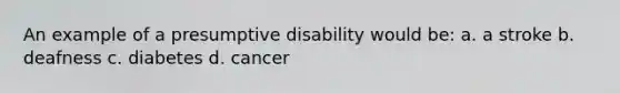 An example of a presumptive disability would be: a. a stroke b. deafness c. diabetes d. cancer