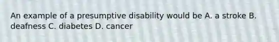 An example of a presumptive disability would be A. a stroke B. deafness C. diabetes D. cancer