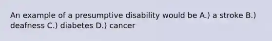 An example of a presumptive disability would be A.) a stroke B.) deafness C.) diabetes D.) cancer