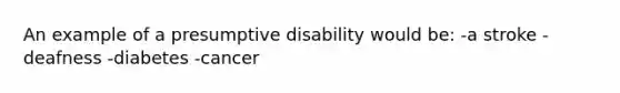 An example of a presumptive disability would be: -a stroke -deafness -diabetes -cancer