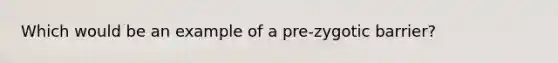 Which would be an example of a pre-zygotic barrier?