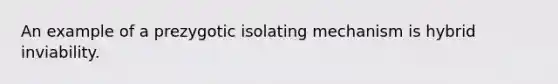 An example of a prezygotic isolating mechanism is hybrid inviability.