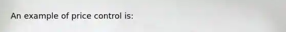 An example of price control is: