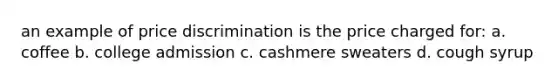 an example of price discrimination is the price charged for: a. coffee b. college admission c. cashmere sweaters d. cough syrup