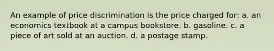 An example of price discrimination is the price charged for: a. an economics textbook at a campus bookstore. b. gasoline. c. a piece of art sold at an auction. d. a postage stamp.