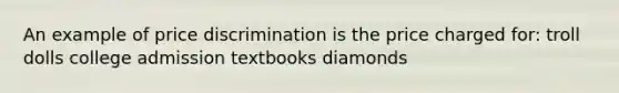 An example of price discrimination is the price charged for: troll dolls college admission textbooks diamonds